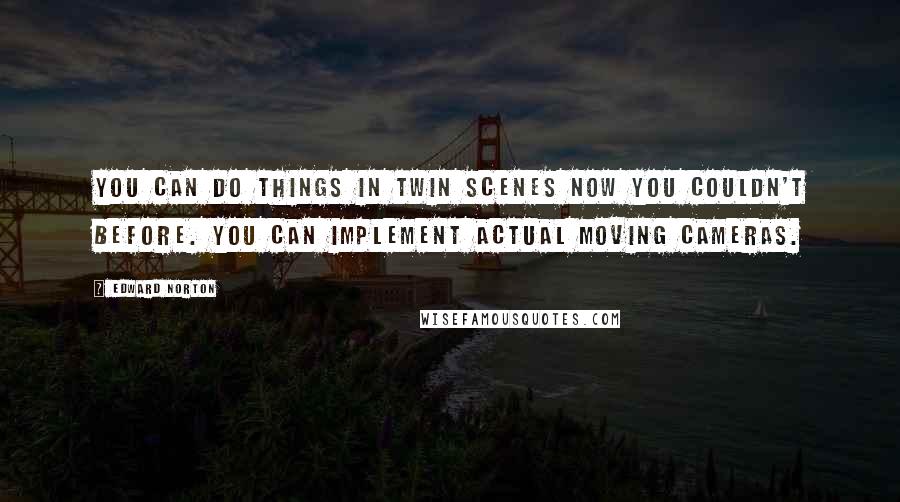 Edward Norton Quotes: You can do things in twin scenes now you couldn't before. You can implement actual moving cameras.