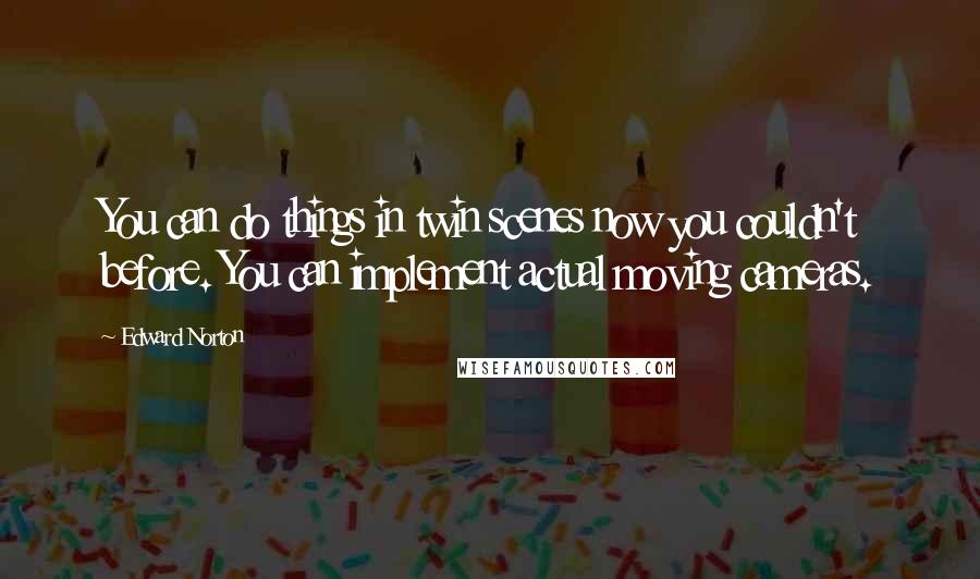 Edward Norton Quotes: You can do things in twin scenes now you couldn't before. You can implement actual moving cameras.