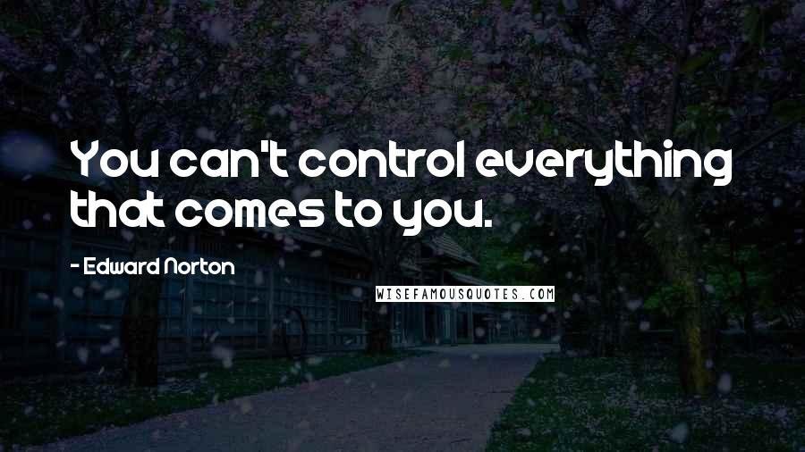 Edward Norton Quotes: You can't control everything that comes to you.