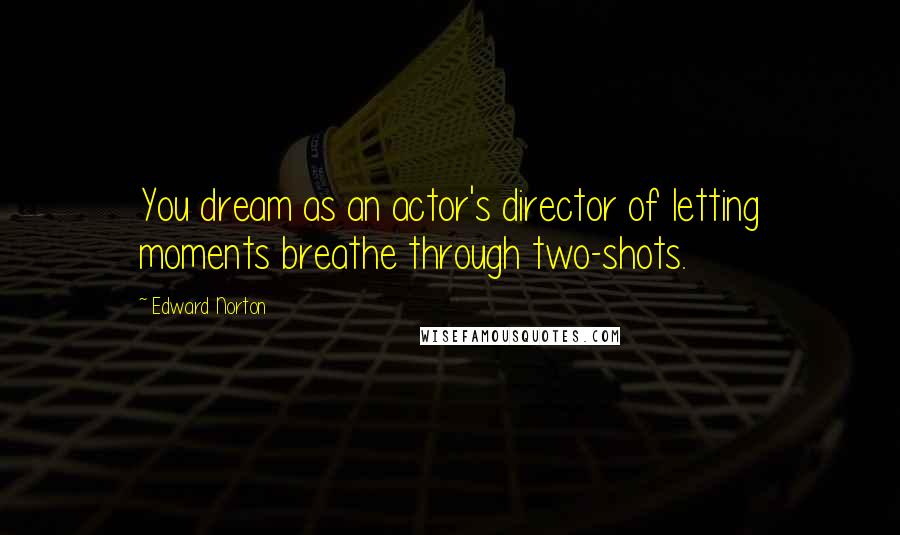 Edward Norton Quotes: You dream as an actor's director of letting moments breathe through two-shots.
