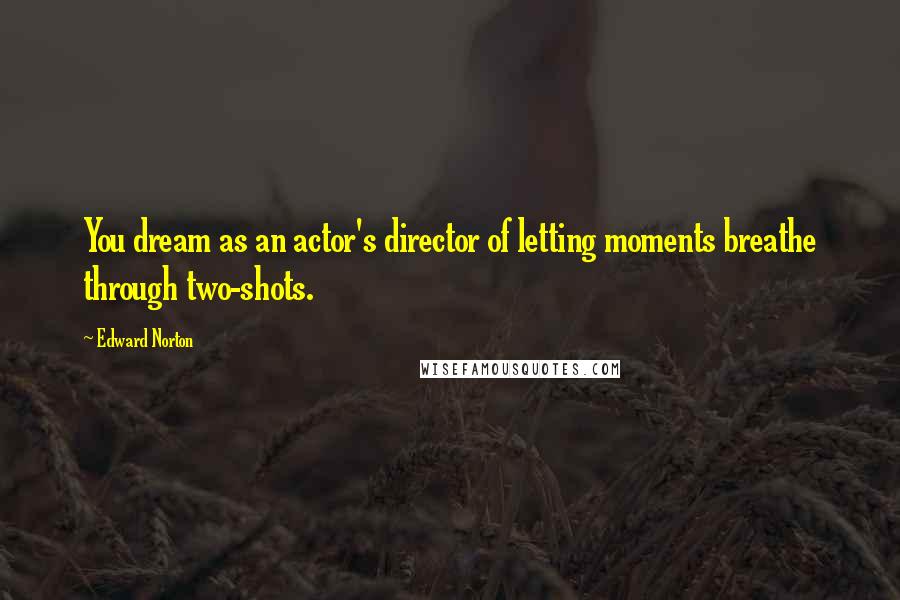 Edward Norton Quotes: You dream as an actor's director of letting moments breathe through two-shots.