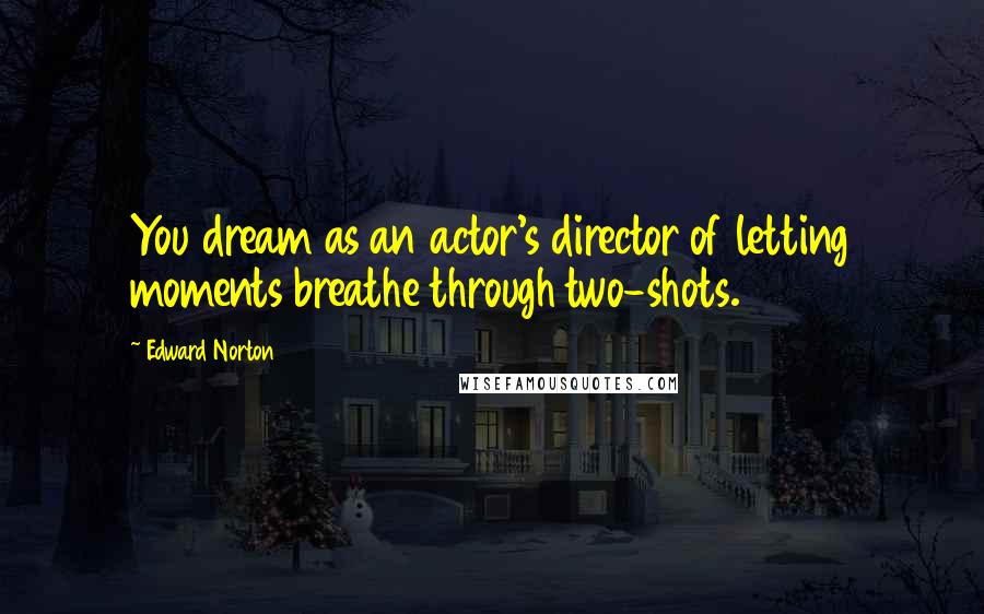 Edward Norton Quotes: You dream as an actor's director of letting moments breathe through two-shots.