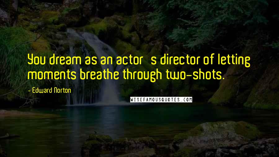 Edward Norton Quotes: You dream as an actor's director of letting moments breathe through two-shots.