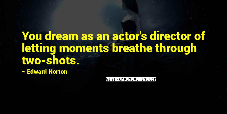 Edward Norton Quotes: You dream as an actor's director of letting moments breathe through two-shots.