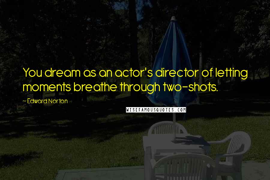 Edward Norton Quotes: You dream as an actor's director of letting moments breathe through two-shots.
