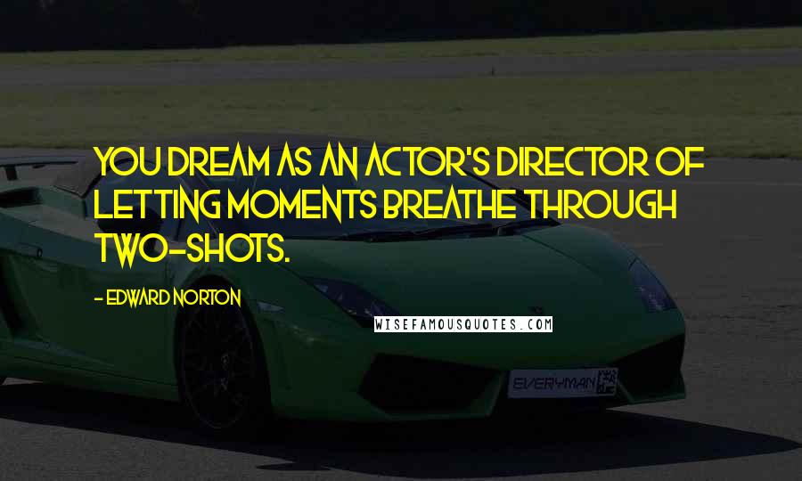 Edward Norton Quotes: You dream as an actor's director of letting moments breathe through two-shots.