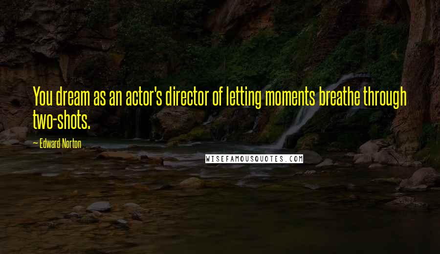 Edward Norton Quotes: You dream as an actor's director of letting moments breathe through two-shots.