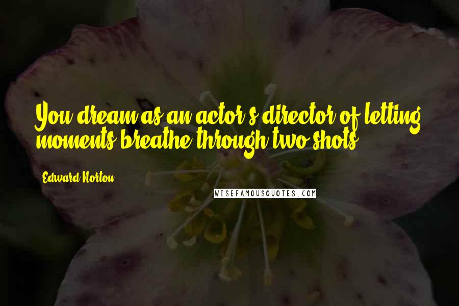 Edward Norton Quotes: You dream as an actor's director of letting moments breathe through two-shots.
