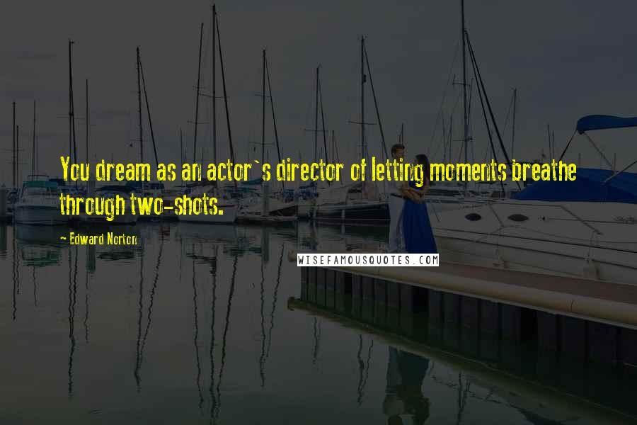 Edward Norton Quotes: You dream as an actor's director of letting moments breathe through two-shots.