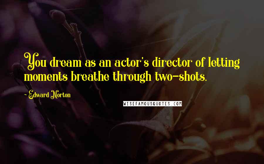 Edward Norton Quotes: You dream as an actor's director of letting moments breathe through two-shots.