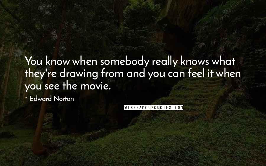 Edward Norton Quotes: You know when somebody really knows what they're drawing from and you can feel it when you see the movie.