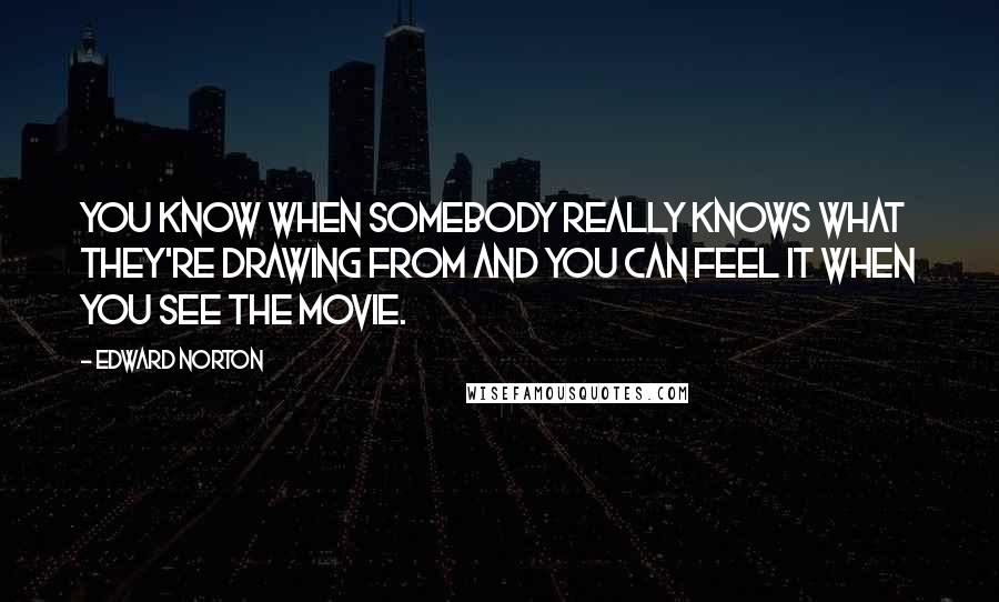 Edward Norton Quotes: You know when somebody really knows what they're drawing from and you can feel it when you see the movie.