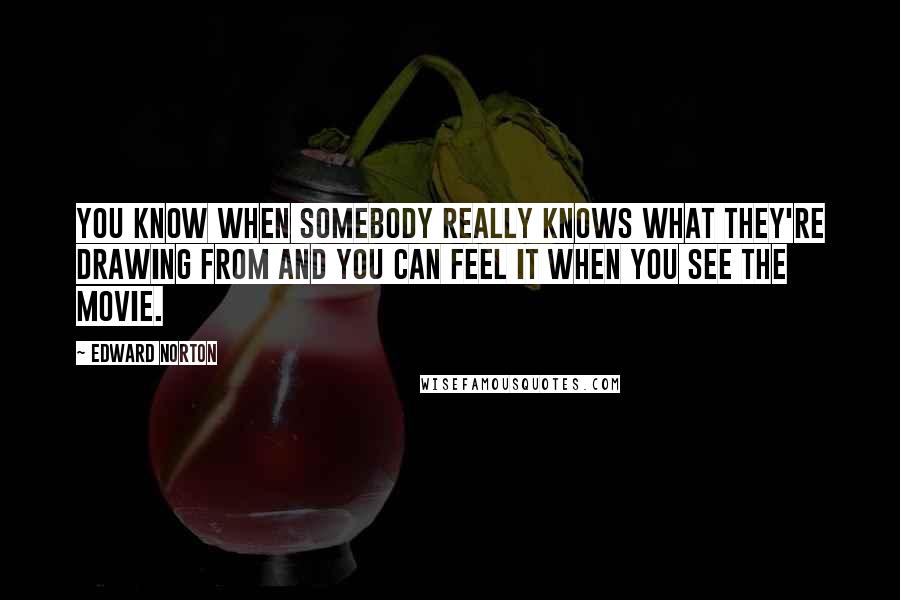 Edward Norton Quotes: You know when somebody really knows what they're drawing from and you can feel it when you see the movie.