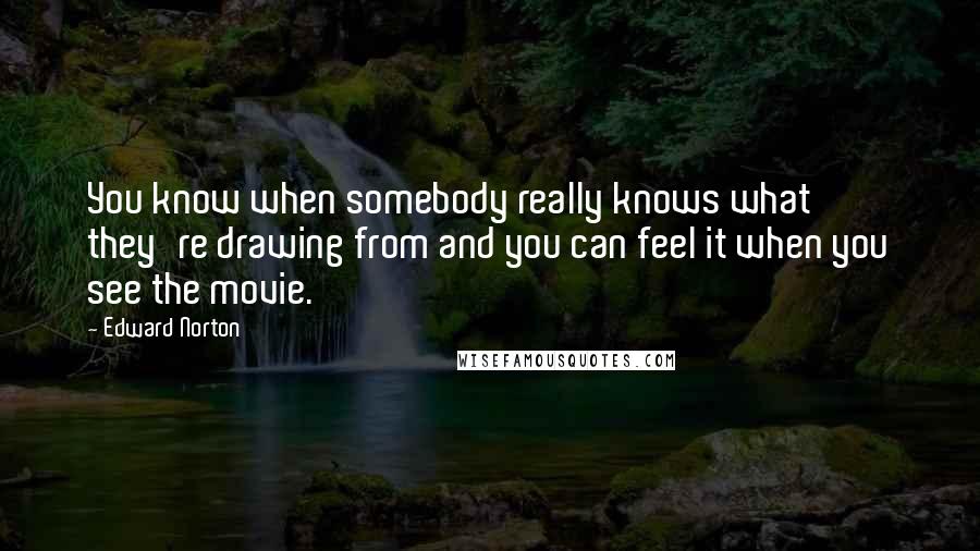 Edward Norton Quotes: You know when somebody really knows what they're drawing from and you can feel it when you see the movie.