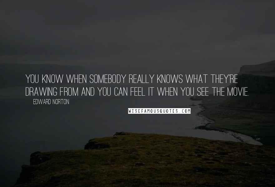 Edward Norton Quotes: You know when somebody really knows what they're drawing from and you can feel it when you see the movie.