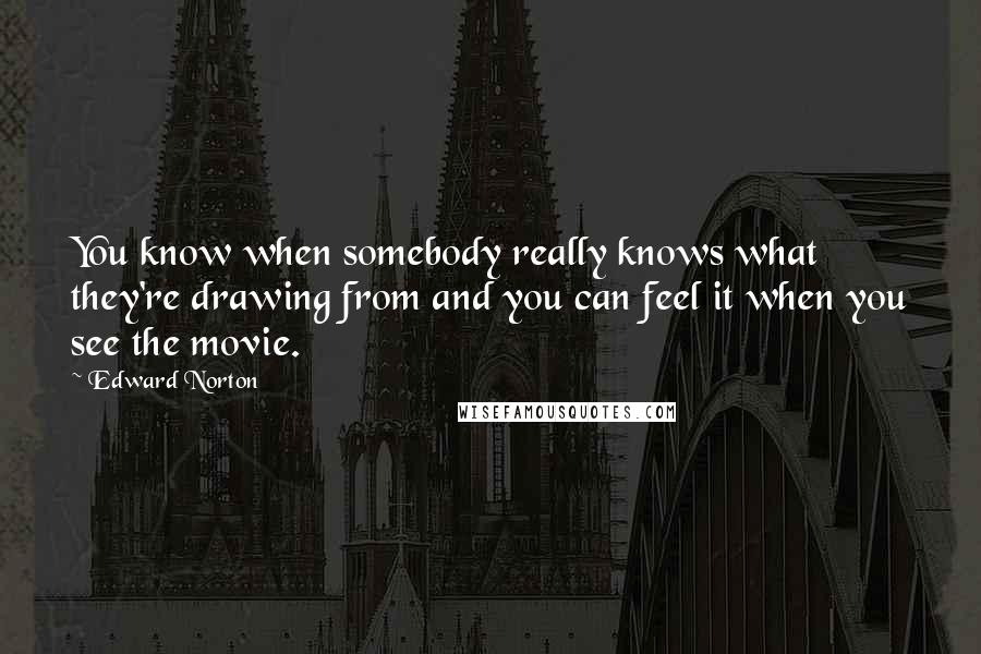 Edward Norton Quotes: You know when somebody really knows what they're drawing from and you can feel it when you see the movie.