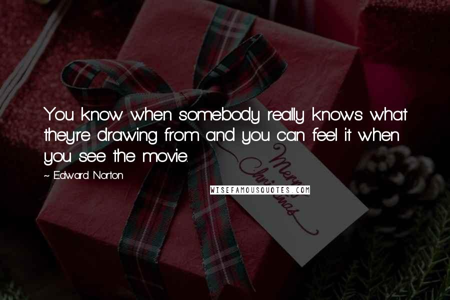 Edward Norton Quotes: You know when somebody really knows what they're drawing from and you can feel it when you see the movie.