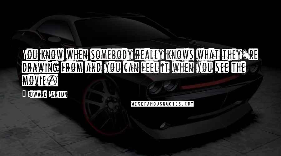Edward Norton Quotes: You know when somebody really knows what they're drawing from and you can feel it when you see the movie.