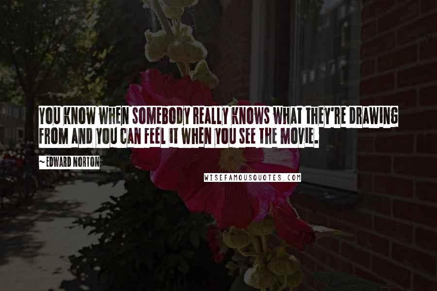 Edward Norton Quotes: You know when somebody really knows what they're drawing from and you can feel it when you see the movie.