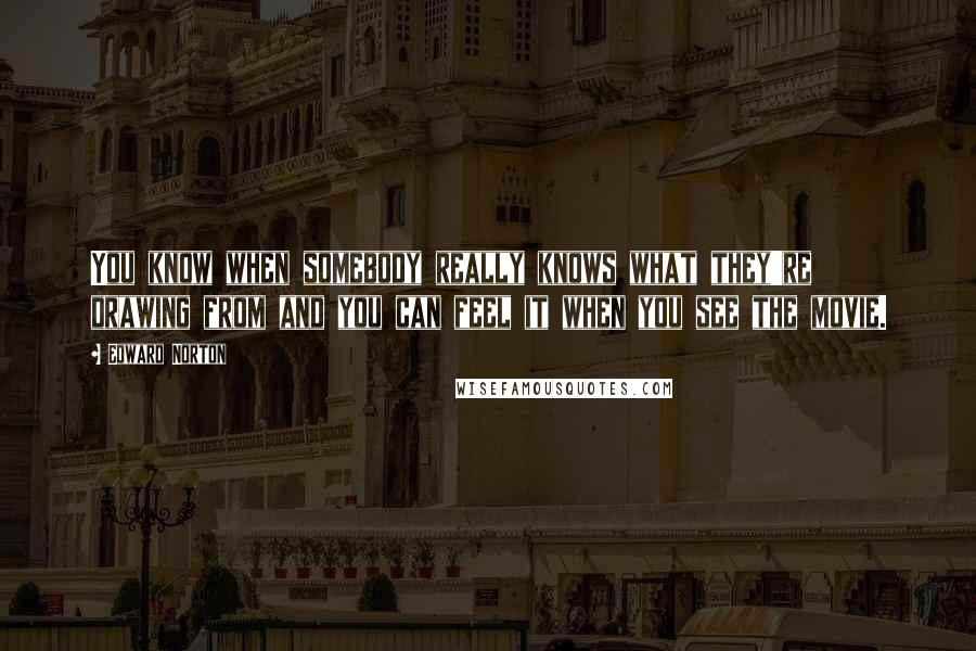 Edward Norton Quotes: You know when somebody really knows what they're drawing from and you can feel it when you see the movie.