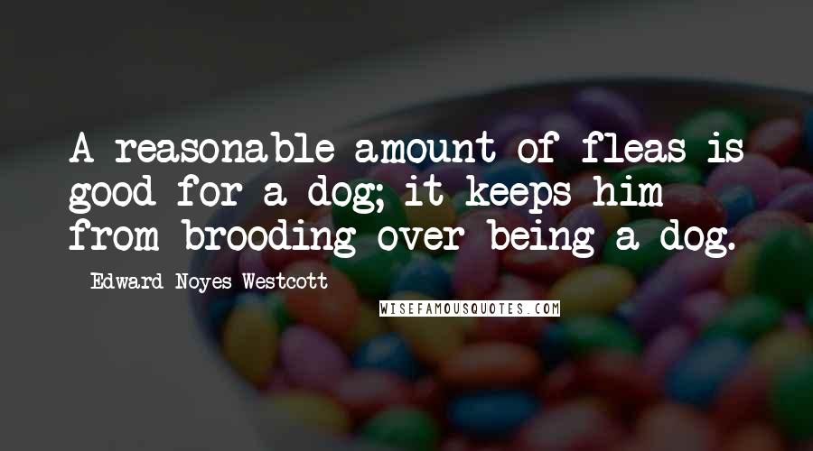 Edward Noyes Westcott Quotes: A reasonable amount of fleas is good for a dog; it keeps him from brooding over being a dog.