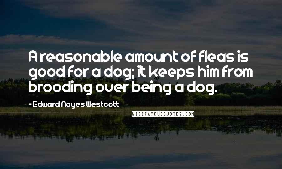 Edward Noyes Westcott Quotes: A reasonable amount of fleas is good for a dog; it keeps him from brooding over being a dog.