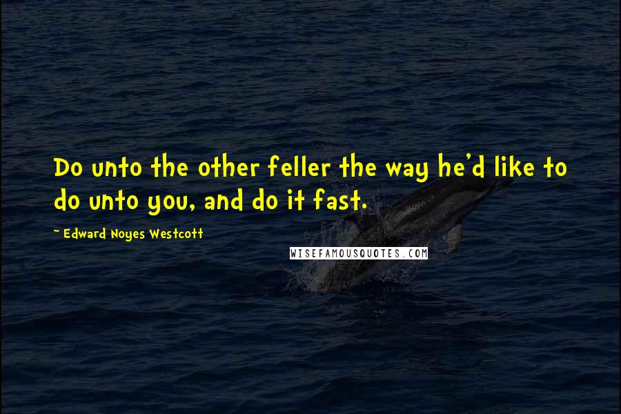 Edward Noyes Westcott Quotes: Do unto the other feller the way he'd like to do unto you, and do it fast.
