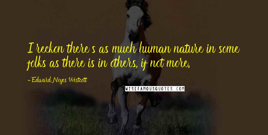 Edward Noyes Westcott Quotes: I reckon there's as much human nature in some folks as there is in others, if not more.