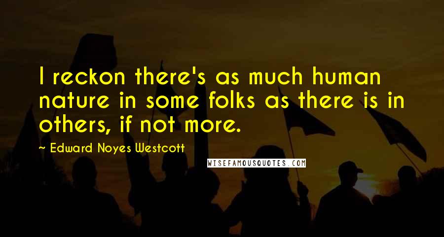 Edward Noyes Westcott Quotes: I reckon there's as much human nature in some folks as there is in others, if not more.