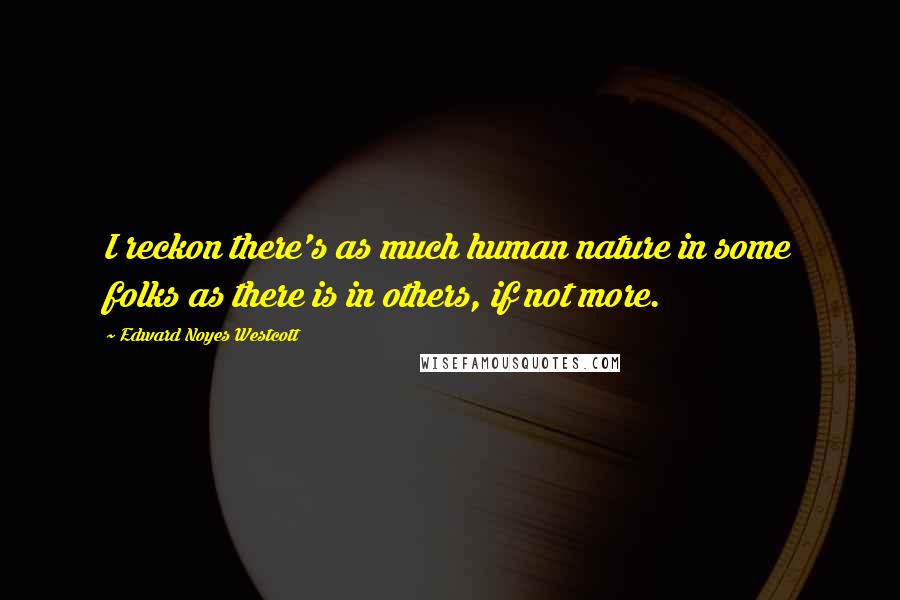 Edward Noyes Westcott Quotes: I reckon there's as much human nature in some folks as there is in others, if not more.