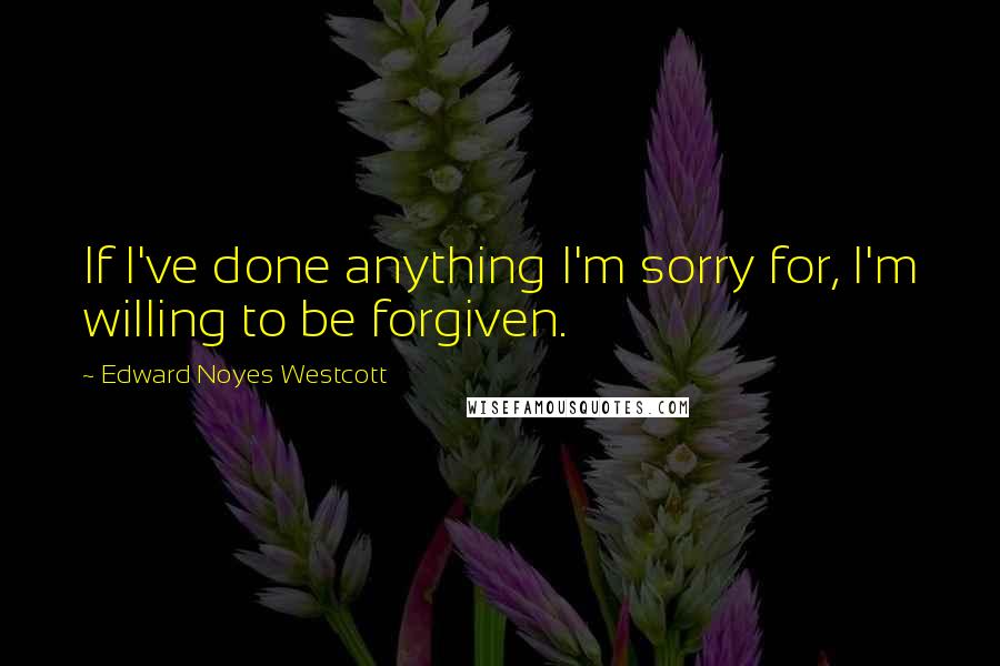 Edward Noyes Westcott Quotes: If I've done anything I'm sorry for, I'm willing to be forgiven.