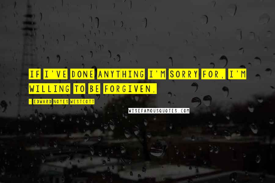 Edward Noyes Westcott Quotes: If I've done anything I'm sorry for, I'm willing to be forgiven.