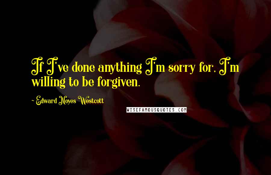 Edward Noyes Westcott Quotes: If I've done anything I'm sorry for, I'm willing to be forgiven.