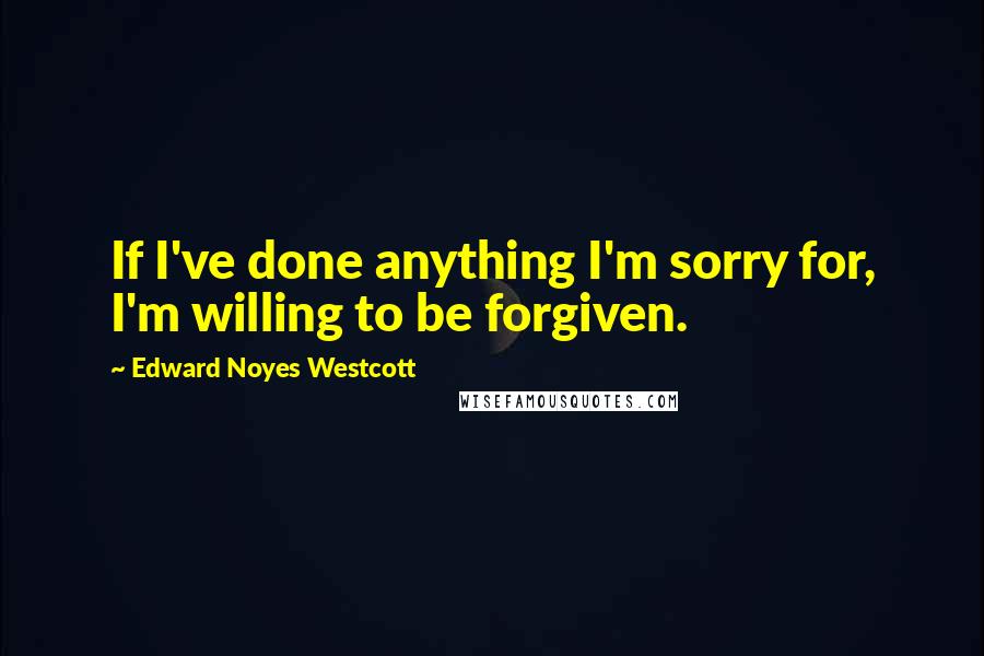 Edward Noyes Westcott Quotes: If I've done anything I'm sorry for, I'm willing to be forgiven.