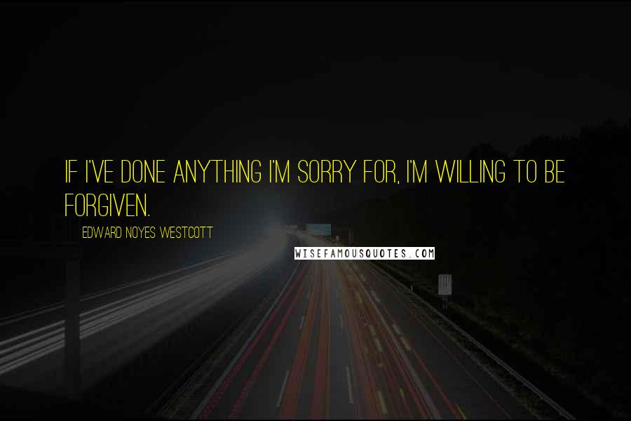 Edward Noyes Westcott Quotes: If I've done anything I'm sorry for, I'm willing to be forgiven.