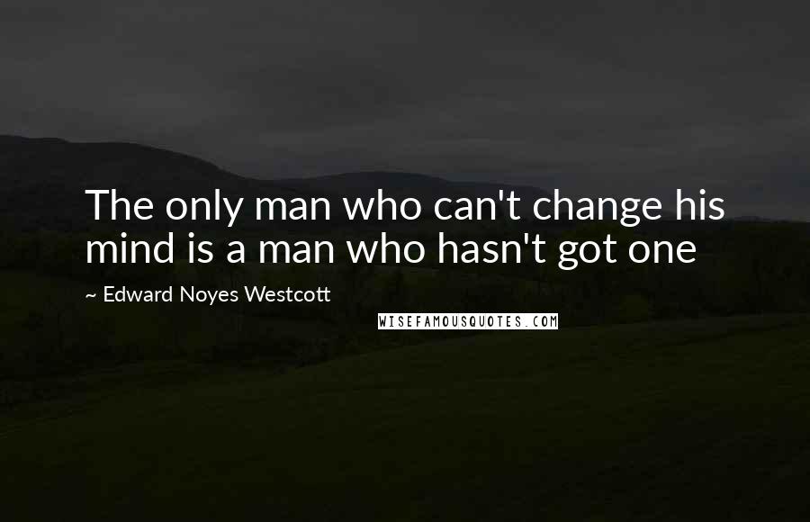 Edward Noyes Westcott Quotes: The only man who can't change his mind is a man who hasn't got one