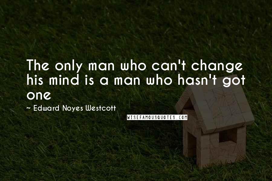 Edward Noyes Westcott Quotes: The only man who can't change his mind is a man who hasn't got one