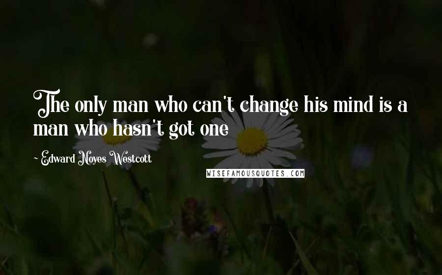 Edward Noyes Westcott Quotes: The only man who can't change his mind is a man who hasn't got one