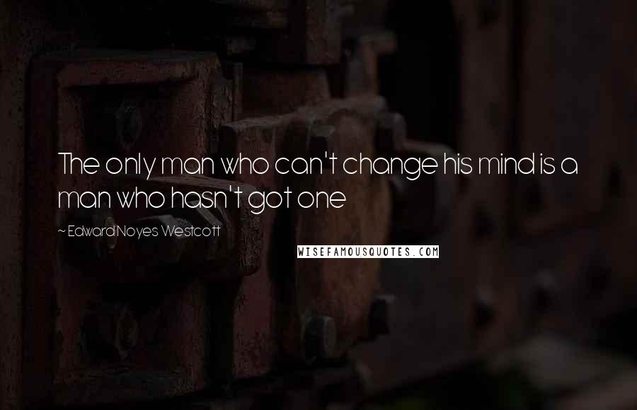Edward Noyes Westcott Quotes: The only man who can't change his mind is a man who hasn't got one
