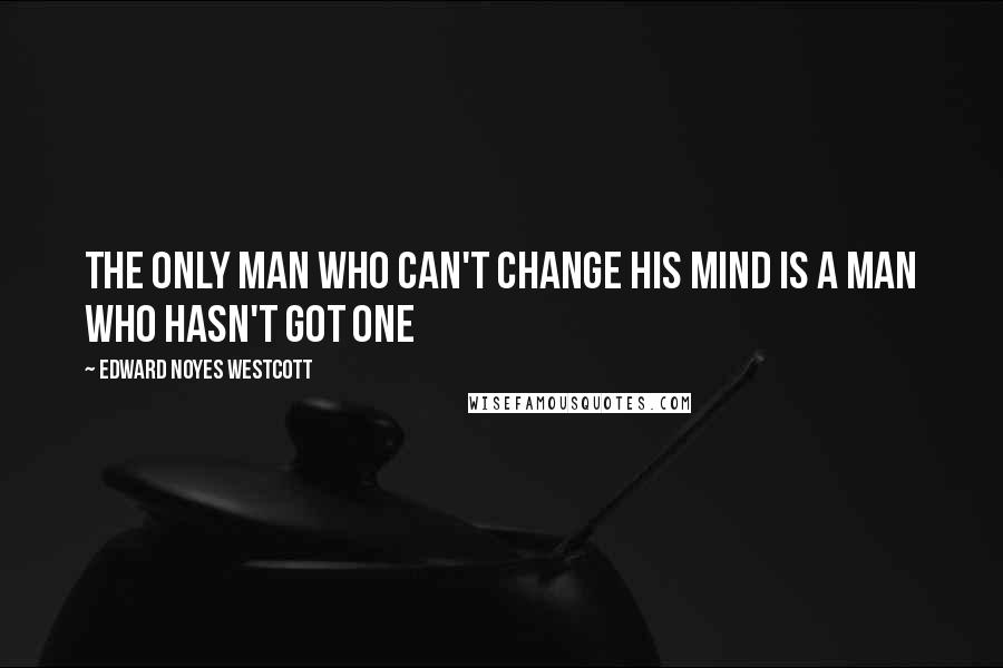 Edward Noyes Westcott Quotes: The only man who can't change his mind is a man who hasn't got one