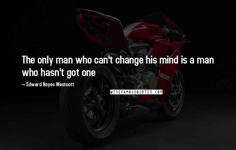 Edward Noyes Westcott Quotes: The only man who can't change his mind is a man who hasn't got one
