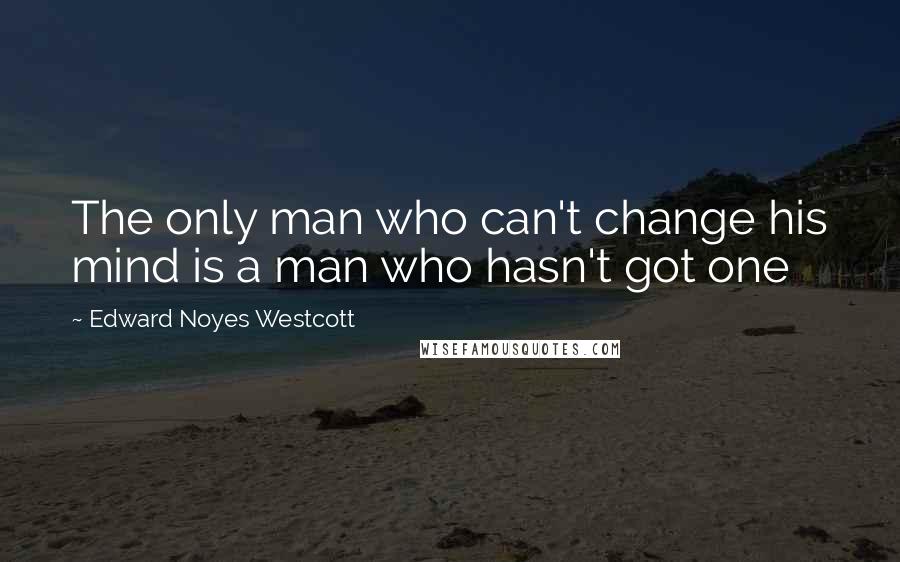 Edward Noyes Westcott Quotes: The only man who can't change his mind is a man who hasn't got one