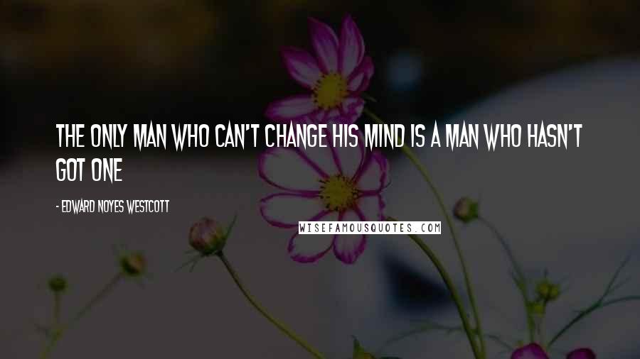 Edward Noyes Westcott Quotes: The only man who can't change his mind is a man who hasn't got one