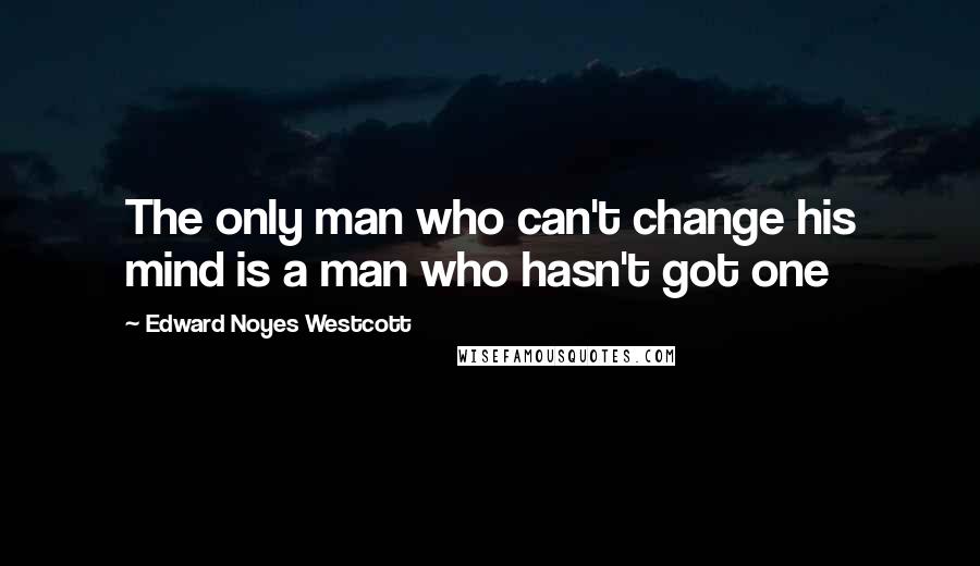 Edward Noyes Westcott Quotes: The only man who can't change his mind is a man who hasn't got one