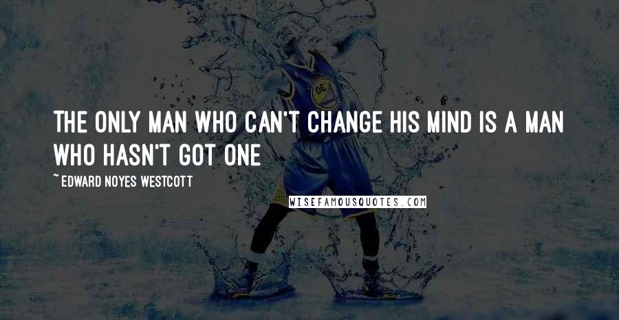 Edward Noyes Westcott Quotes: The only man who can't change his mind is a man who hasn't got one