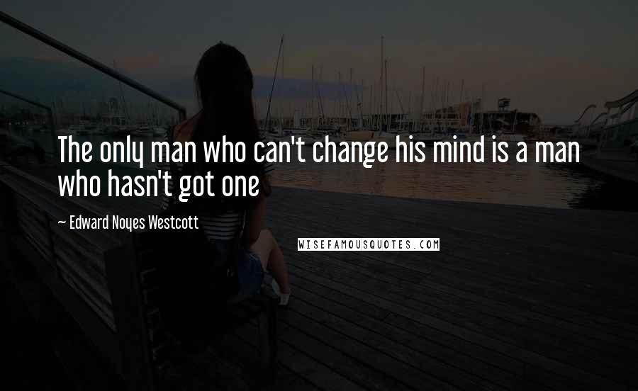 Edward Noyes Westcott Quotes: The only man who can't change his mind is a man who hasn't got one