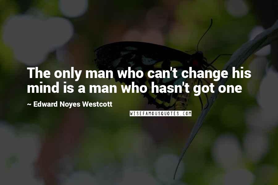 Edward Noyes Westcott Quotes: The only man who can't change his mind is a man who hasn't got one