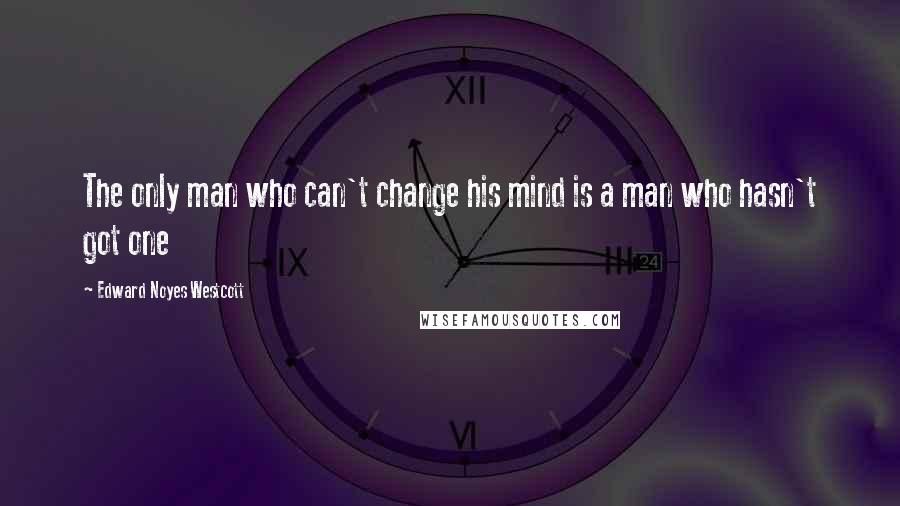 Edward Noyes Westcott Quotes: The only man who can't change his mind is a man who hasn't got one