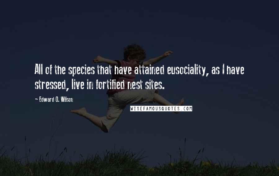 Edward O. Wilson Quotes: All of the species that have attained eusociality, as I have stressed, live in fortified nest sites.