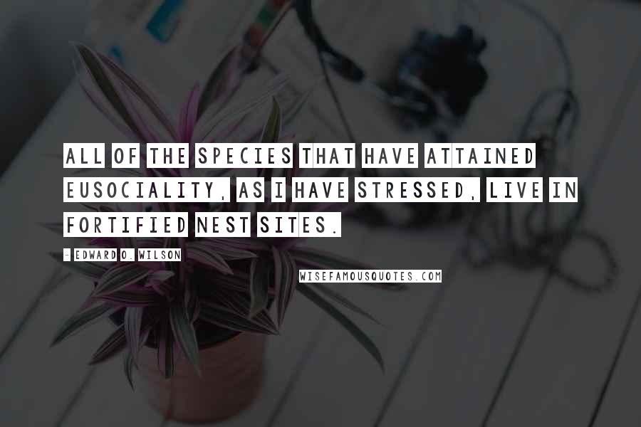 Edward O. Wilson Quotes: All of the species that have attained eusociality, as I have stressed, live in fortified nest sites.
